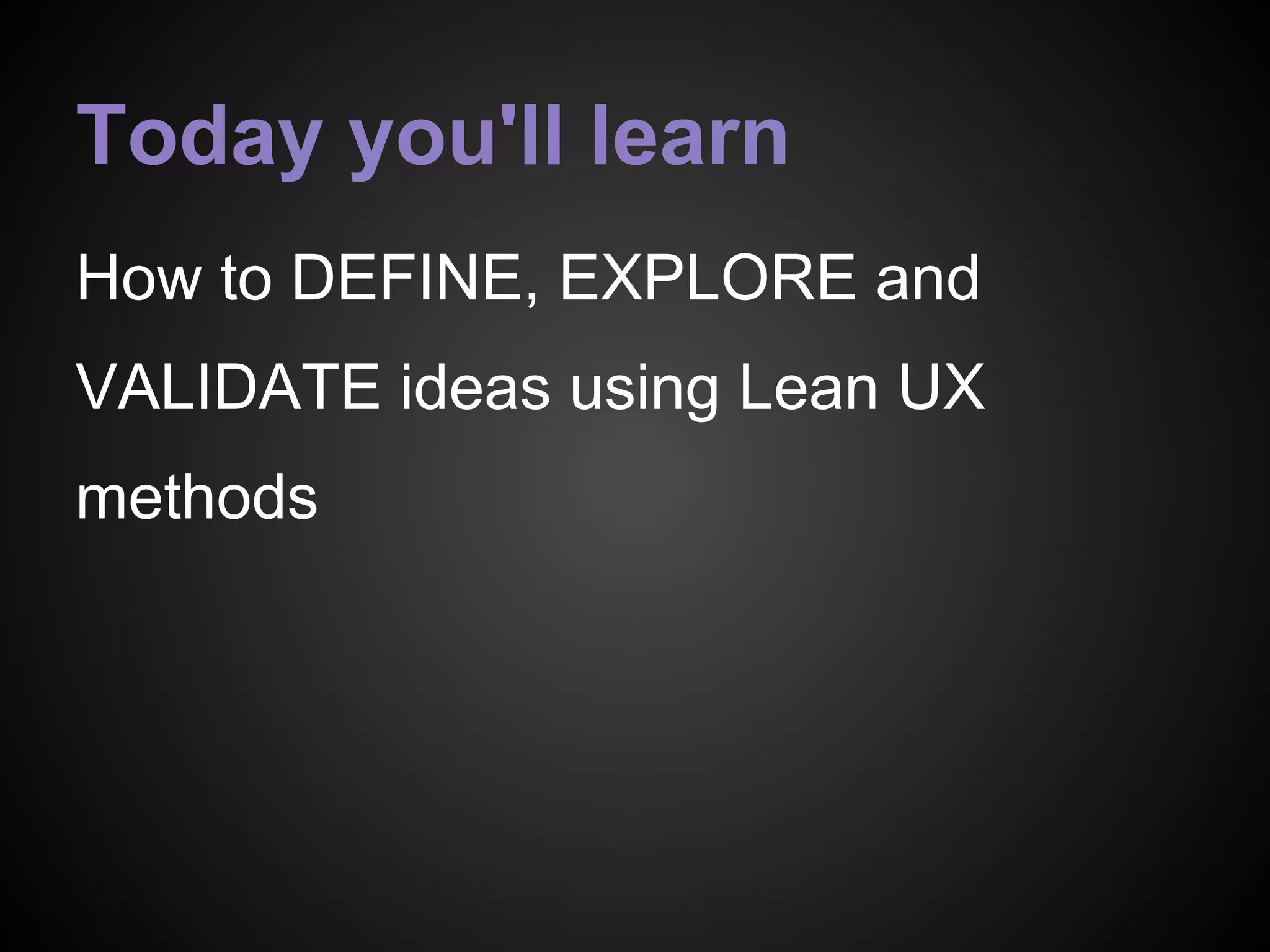 How to DEFINE, EXPLORE and
VALIDATE ideas using Lean UX
methods
Today you'll learn
 