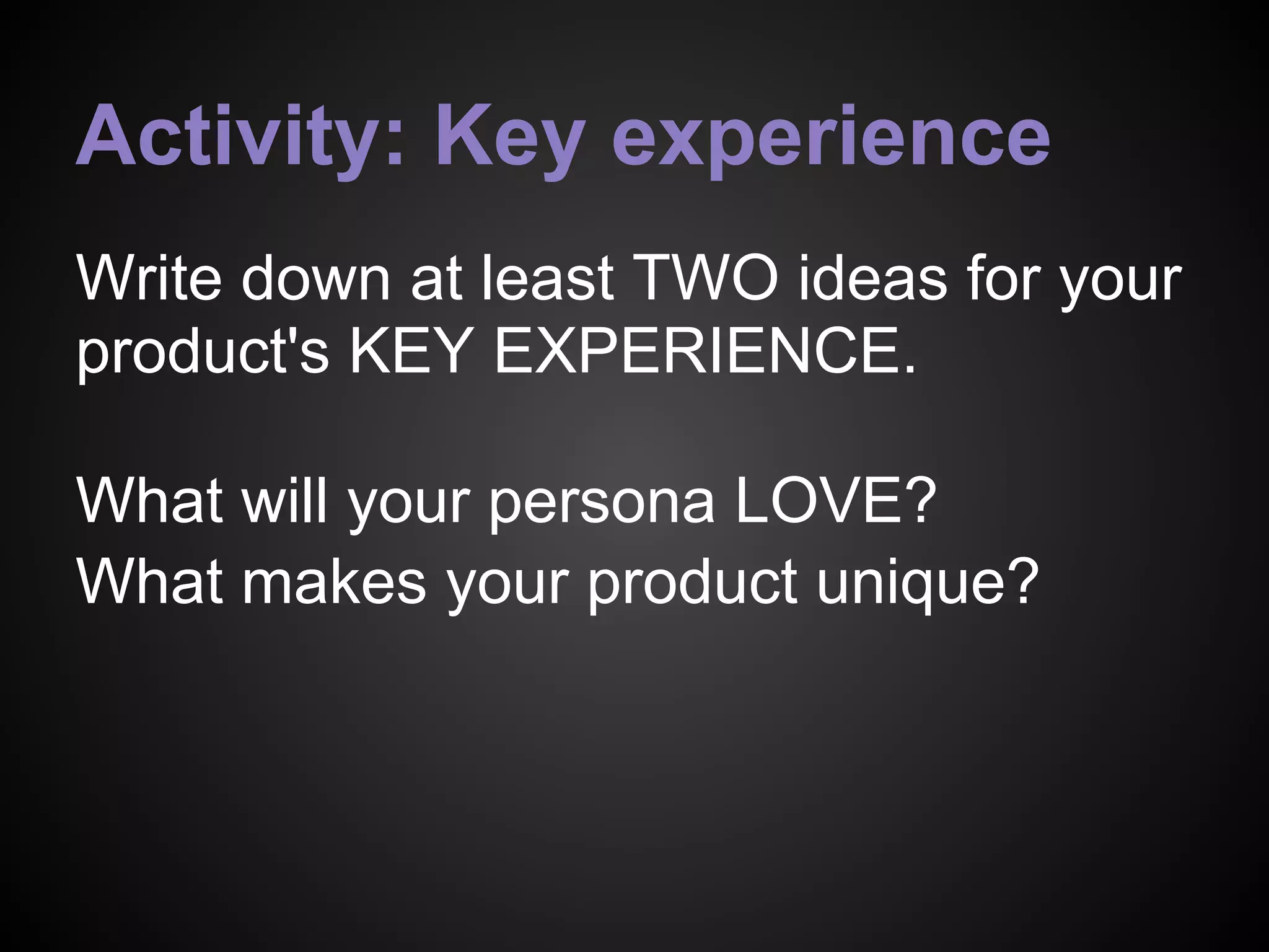 Activity: Key experience
Write down at least TWO ideas for your
product's KEY EXPERIENCE.
What will your persona LOVE?
What makes your product unique?
 