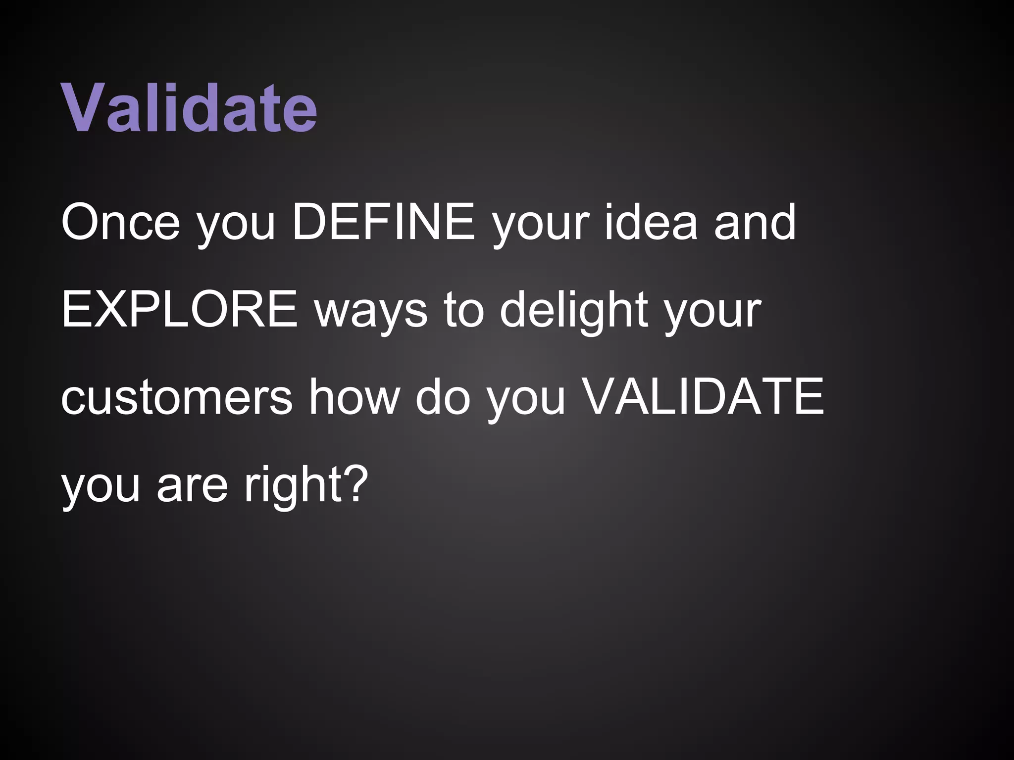 Validate
Once you DEFINE your idea and
EXPLORE ways to delight your
customers how do you VALIDATE
you are right?
 