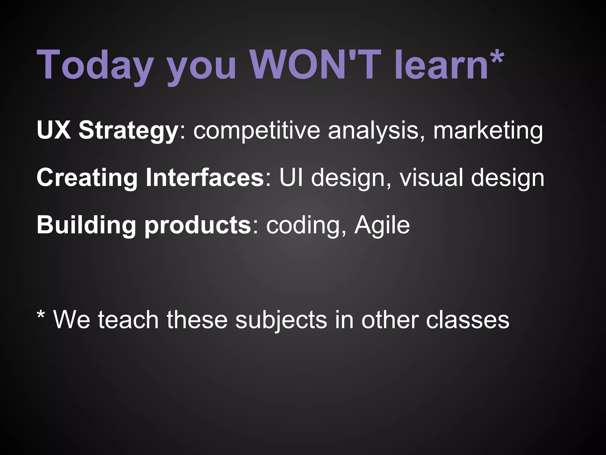 UX Strategy: competitive analysis, marketing
Creating Interfaces: UI design, visual design
Building products: coding, Agile
* We teach these subjects in other classes
Today you WON'T learn*
 
