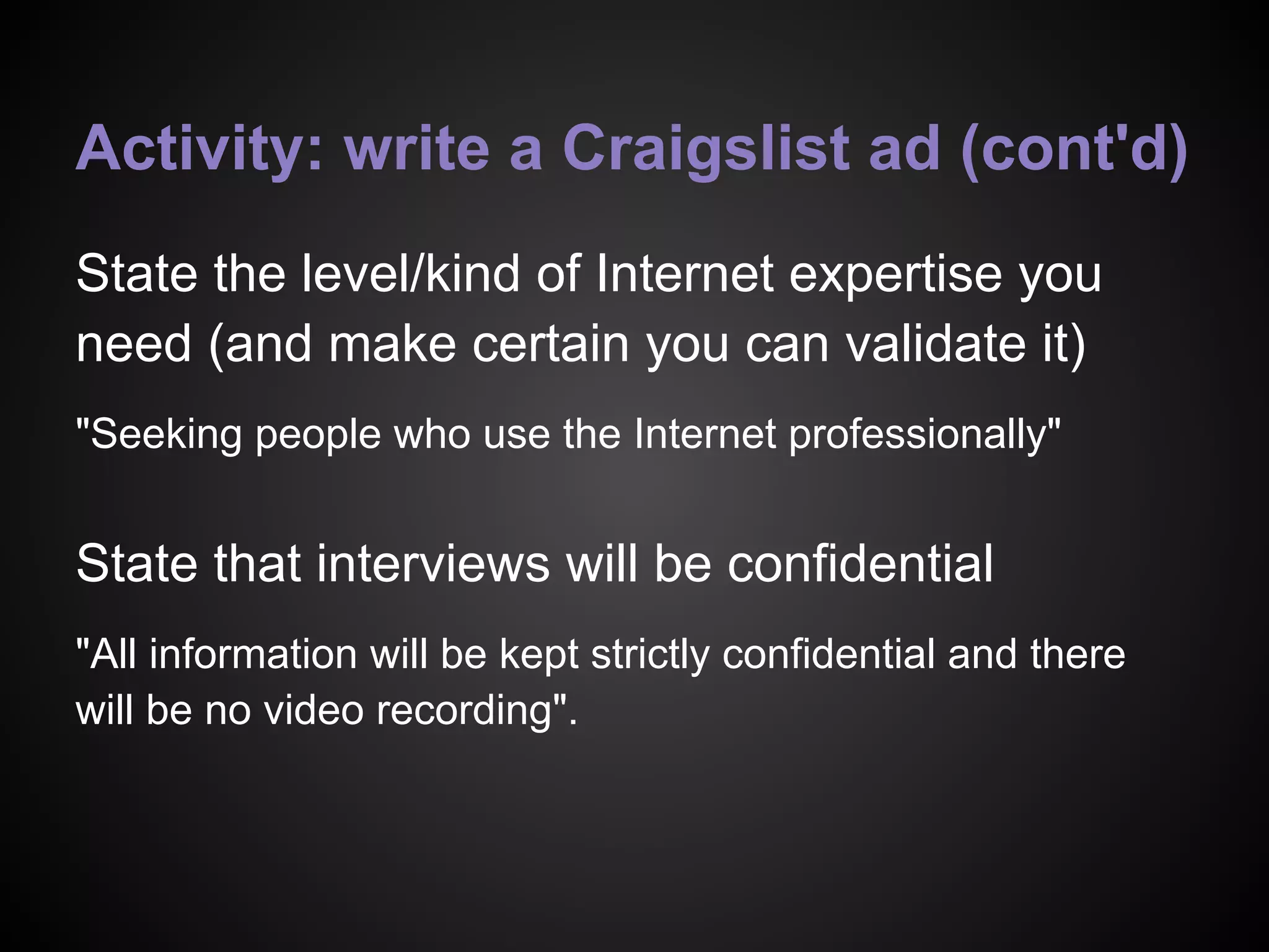 Activity: write a Craigslist ad (cont'd)
State the level/kind of Internet expertise you
need (and make certain you can validate it)
"Seeking people who use the Internet professionally"
State that interviews will be confidential
"All information will be kept strictly confidential and there
will be no video recording".
 