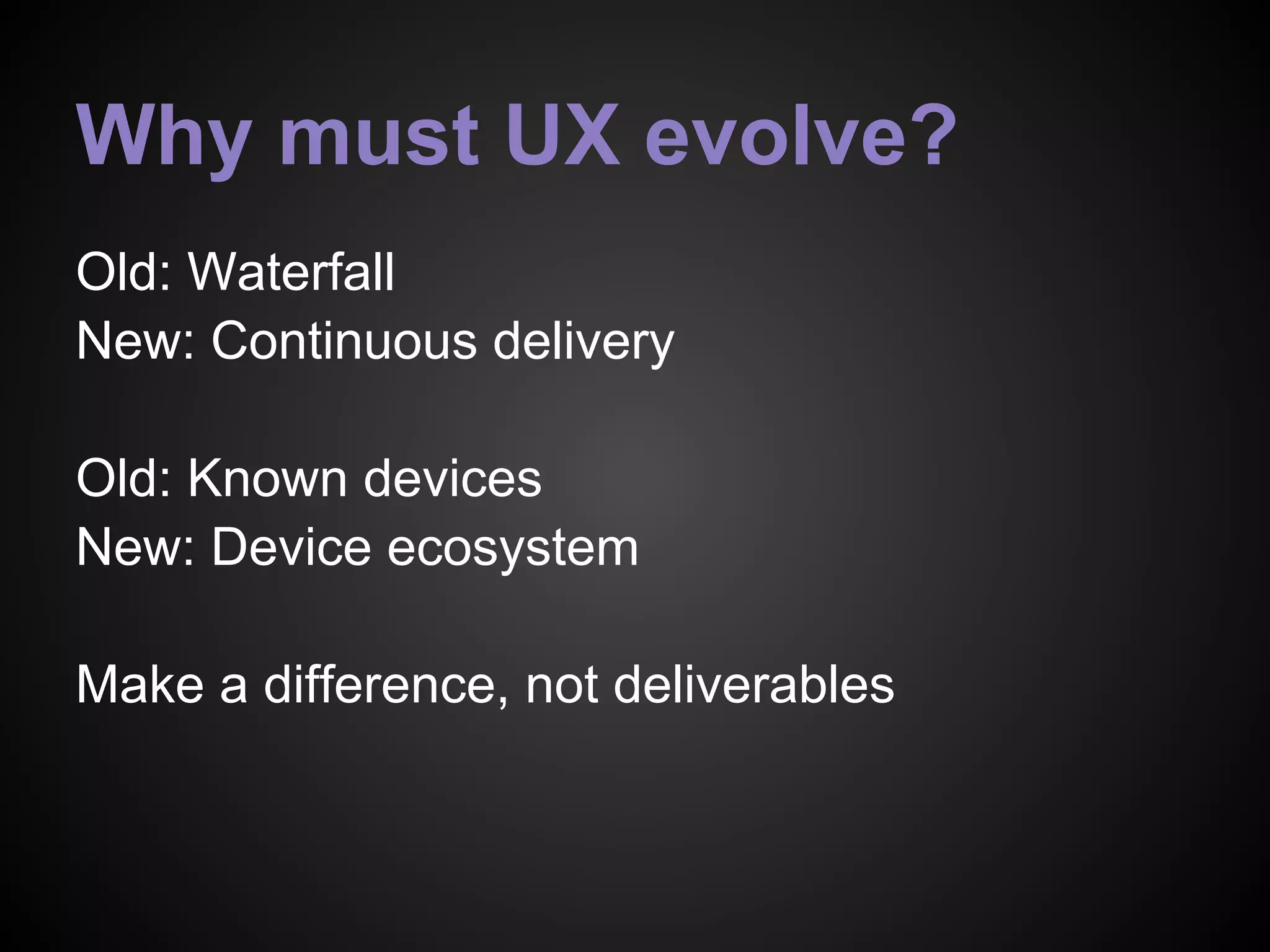 Why must UX evolve?
Old: Waterfall
New: Continuous delivery
Old: Known devices
New: Device ecosystem
Make a difference, not deliverables
 