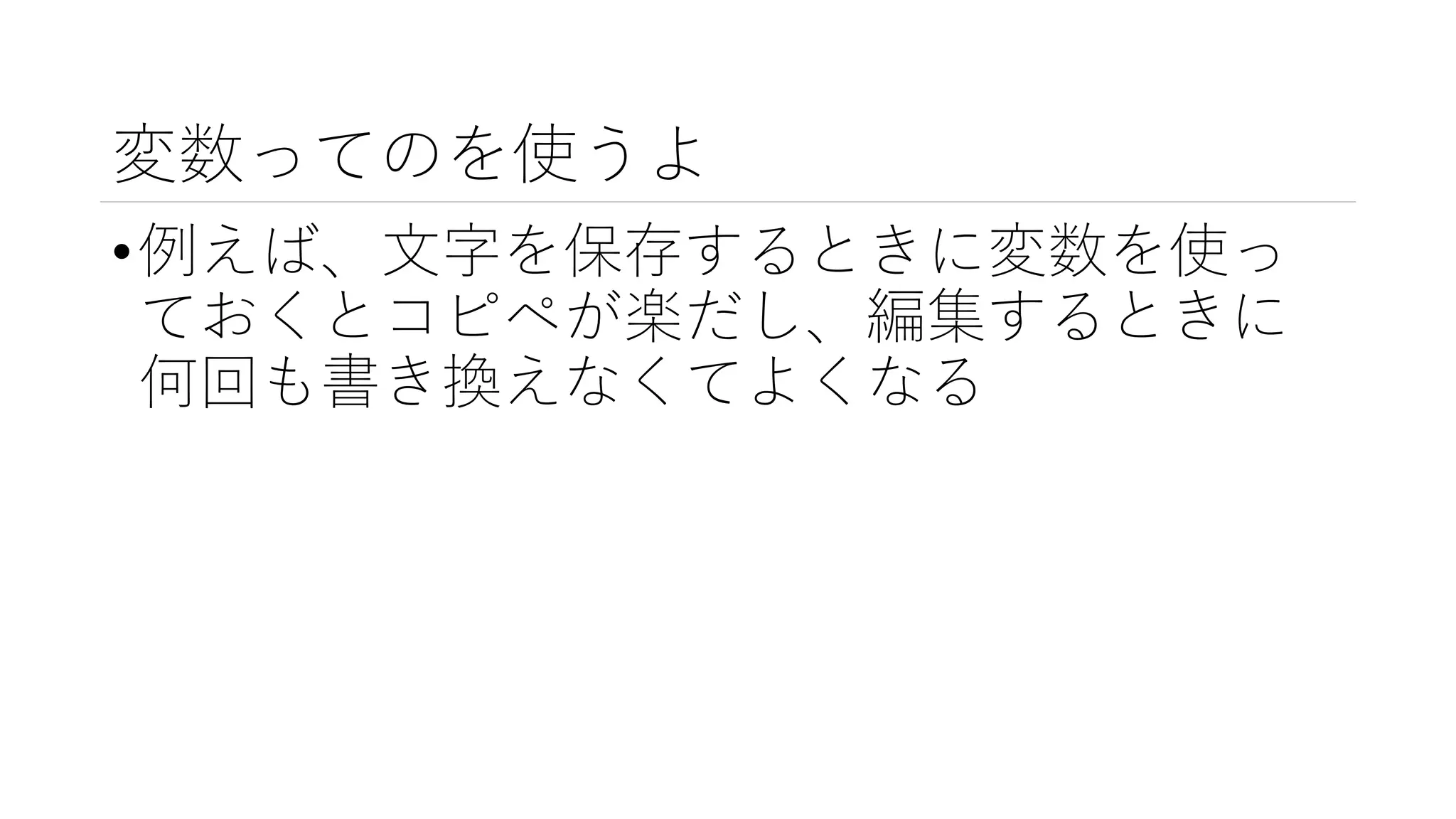 変数ってのを使うよ
•例えば、文字を保存するときに変数を使っ
ておくとコピペが楽だし、編集するときに
何回も書き換えなくてよくなる
 