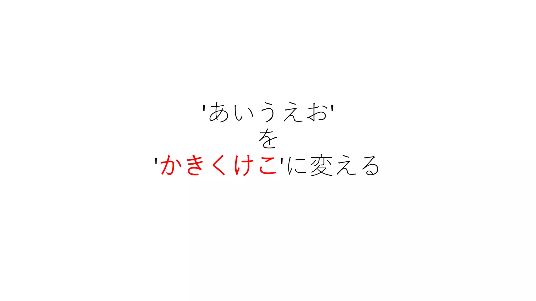 'あいうえお'
を
'かきくけこ'に変える
 