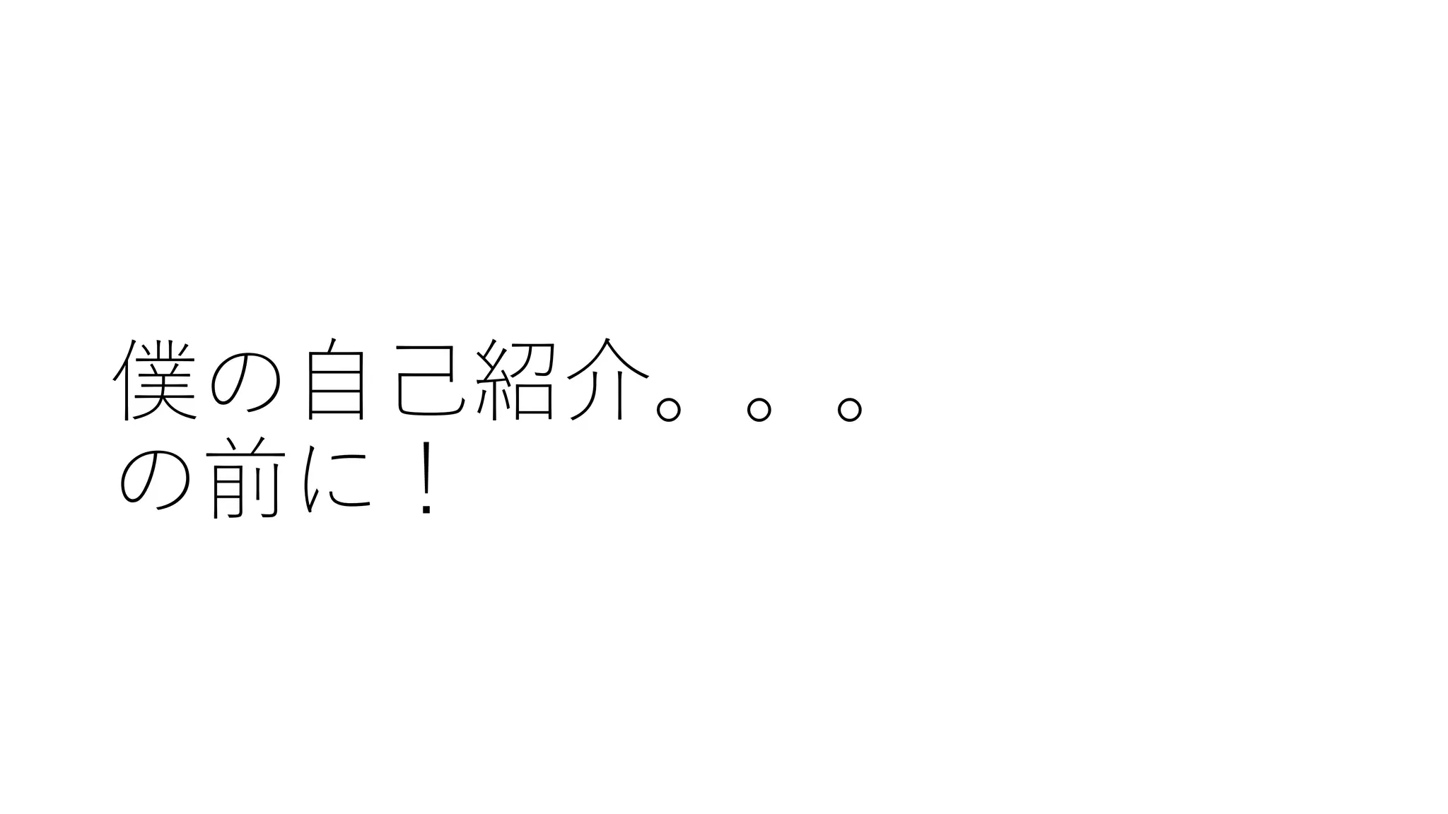 僕の自己紹介。。。
の前に！
 