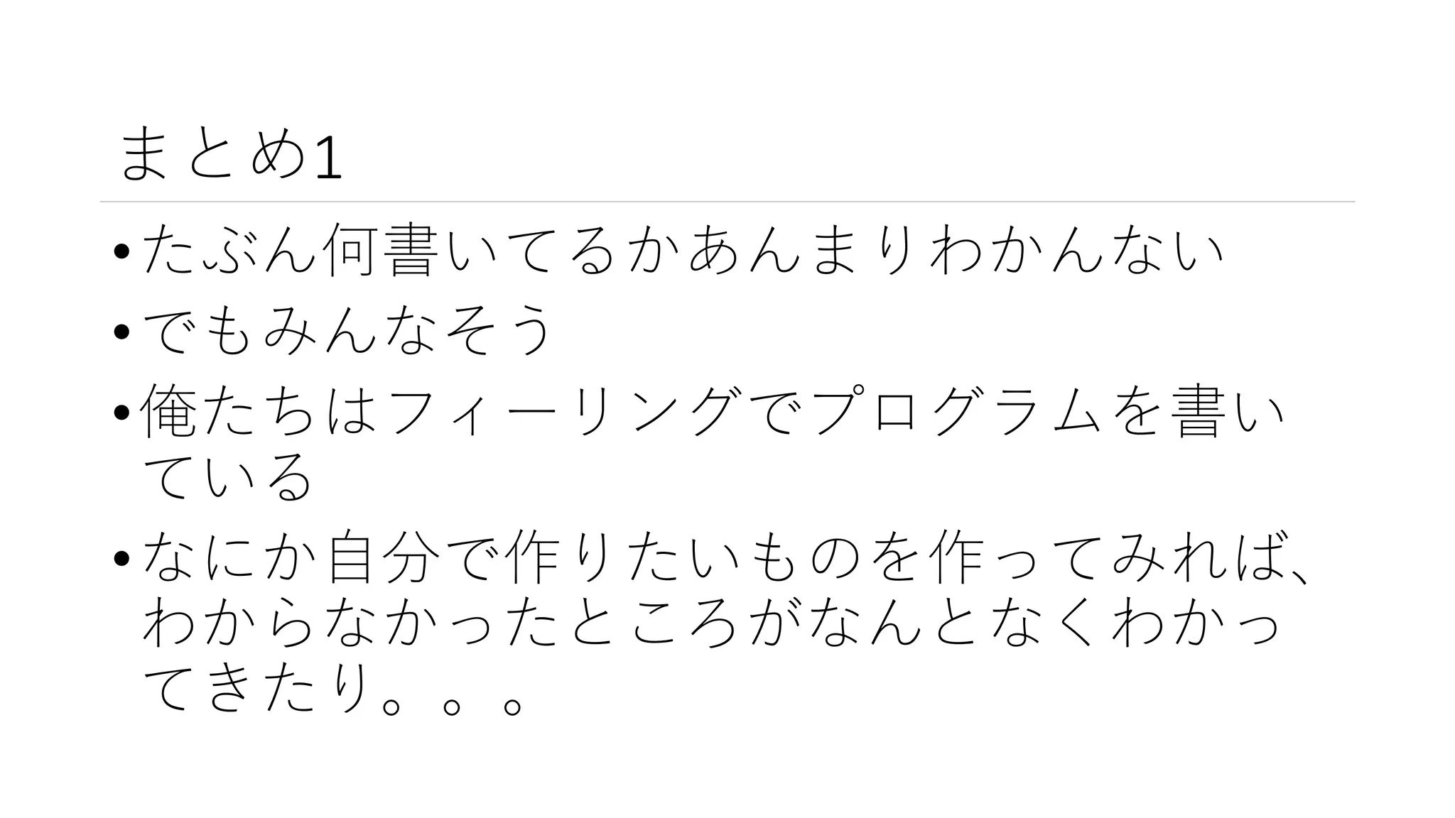 まとめ1
•たぶん何書いてるかあんまりわかんない
•でもみんなそう
•俺たちはフィーリングでプログラムを書い
ている
•なにか自分で作りたいものを作ってみれば、
わからなかったところがなんとなくわかっ
てきたり。。。
 