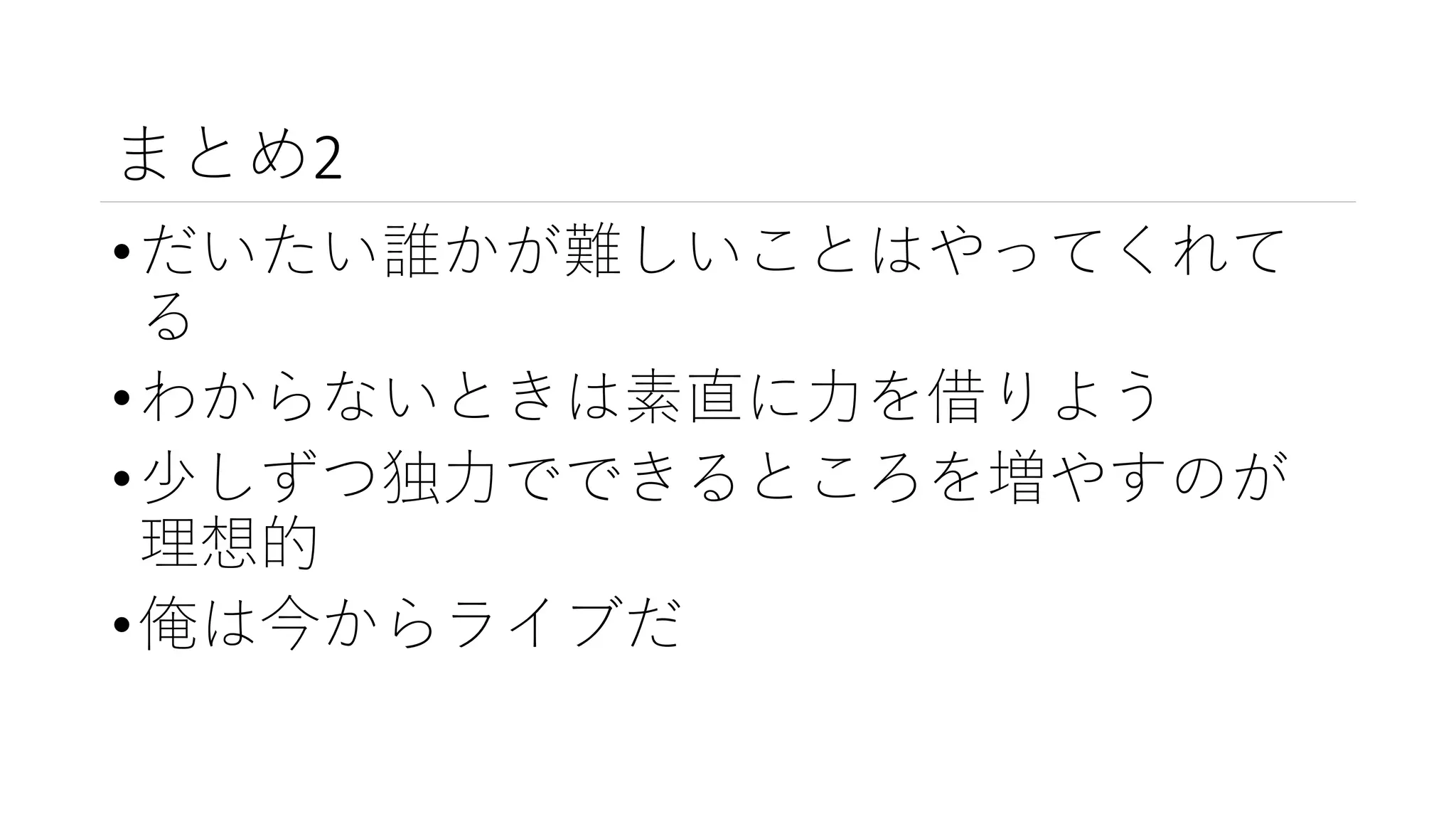 まとめ2
•だいたい誰かが難しいことはやってくれて
る
•わからないときは素直に力を借りよう
•少しずつ独力でできるところを増やすのが
理想的
•俺は今からライブだ
 