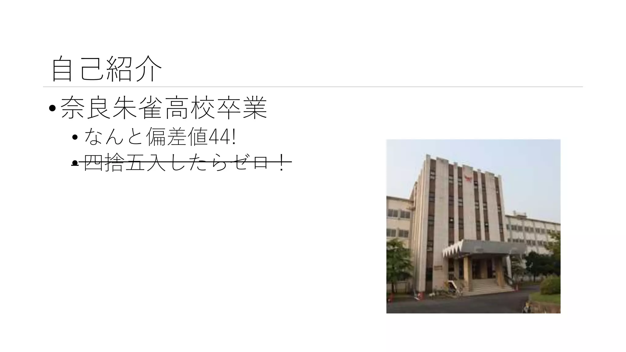 自己紹介
•奈良朱雀高校卒業
• なんと偏差値44!
• 四捨五入したらゼロ！
 