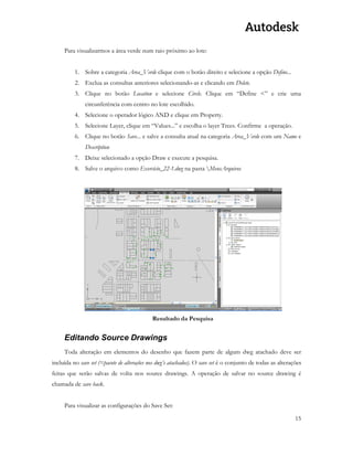 15 
Para visualizarmos a área verde num raio próximo ao lote: 
1. Sobre a categoria Area_Verde clique com o botão direito e selecione a opção Define... 
2. Exclua as consultas anteriores selecionando-as e clicando em Delete. 
3. Clique no botão Location e selecione Circle. Clique em “Define <” e crie uma circunferência com centro no lote escolhido. 
4. Selecione o operador lógico AND e clique em Property. 
5. Selecione Layer, clique em “Values...” e escolha o layer Trees. Confirme a operação. 
6. Clique no botão Save... e salve a consulta atual na categoria Area_Verde com um Name e Description 
7. Deixe selecionado a opção Draw e execute a pesquisa. 
8. Salve o arquivo como Exercicio_22-1.dwg na pasta MeusArquivos 
Resultado da Pesquisa 
Editando Source Drawings 
Toda alteração em elementos do desenho que fazem parte de algum dwg atachado deve ser incluída no save set (=pacote de alterações nos dwg’s atachados). O save set é o conjunto de todas as alterações feitas que serão salvas de volta nos source drawings. A operação de salvar no source drawing é chamada de save back. 
Para visualizar as configurações do Save Set:  