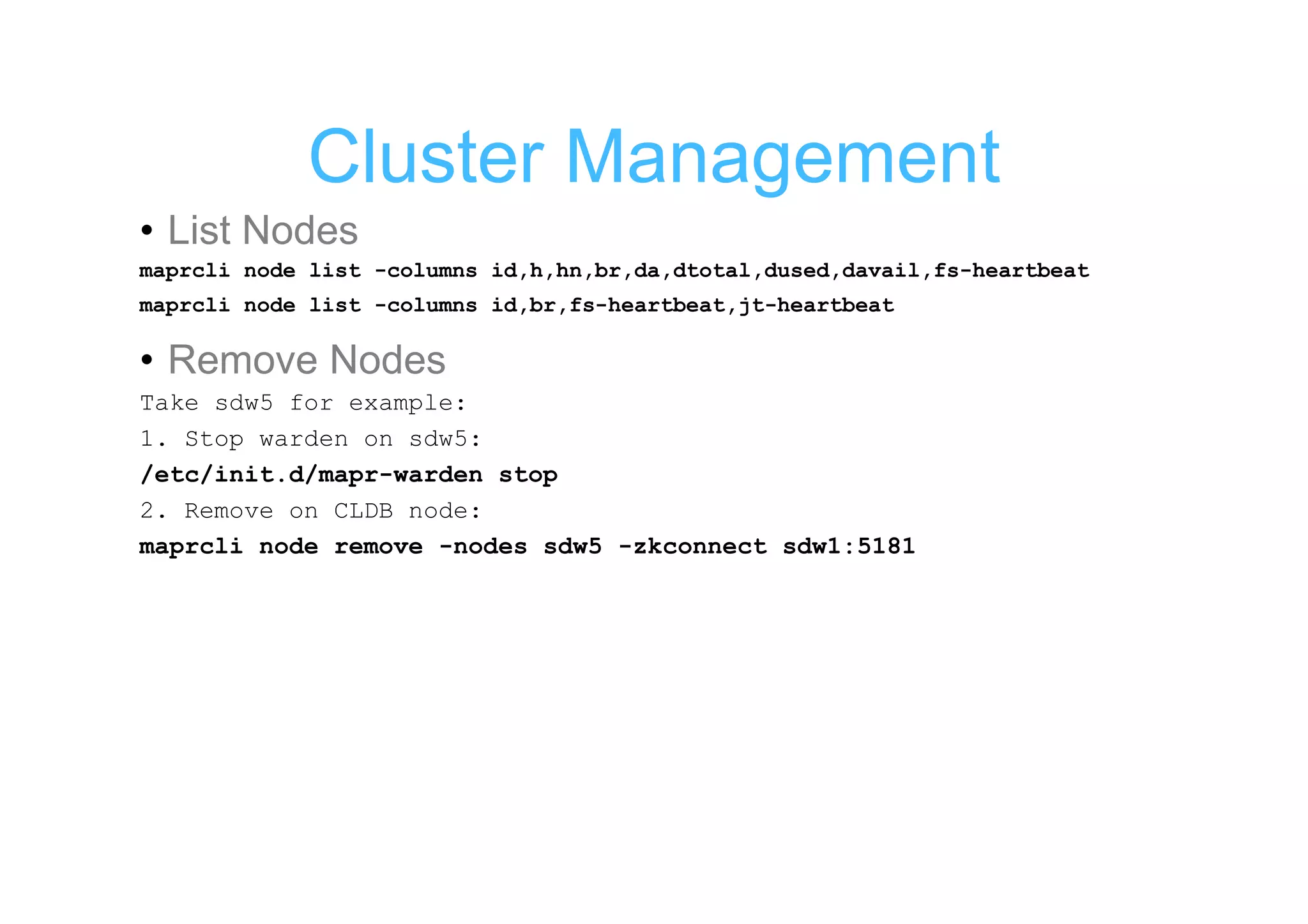 Cluster Management
• List Nodes
maprcli node list -columns id,h,hn,br,da,dtotal,dused,davail,fs-heartbeat
maprcli node list -columns id,br,fs-heartbeat,jt-heartbeat

• Remove Nodes
Take sdw5 for example:
1. Stop warden on sdw5:
/etc/init.d/mapr-warden stop
2. Remove on CLDB node:
maprcli node remove -nodes sdw5 -zkconnect sdw1:5181
 