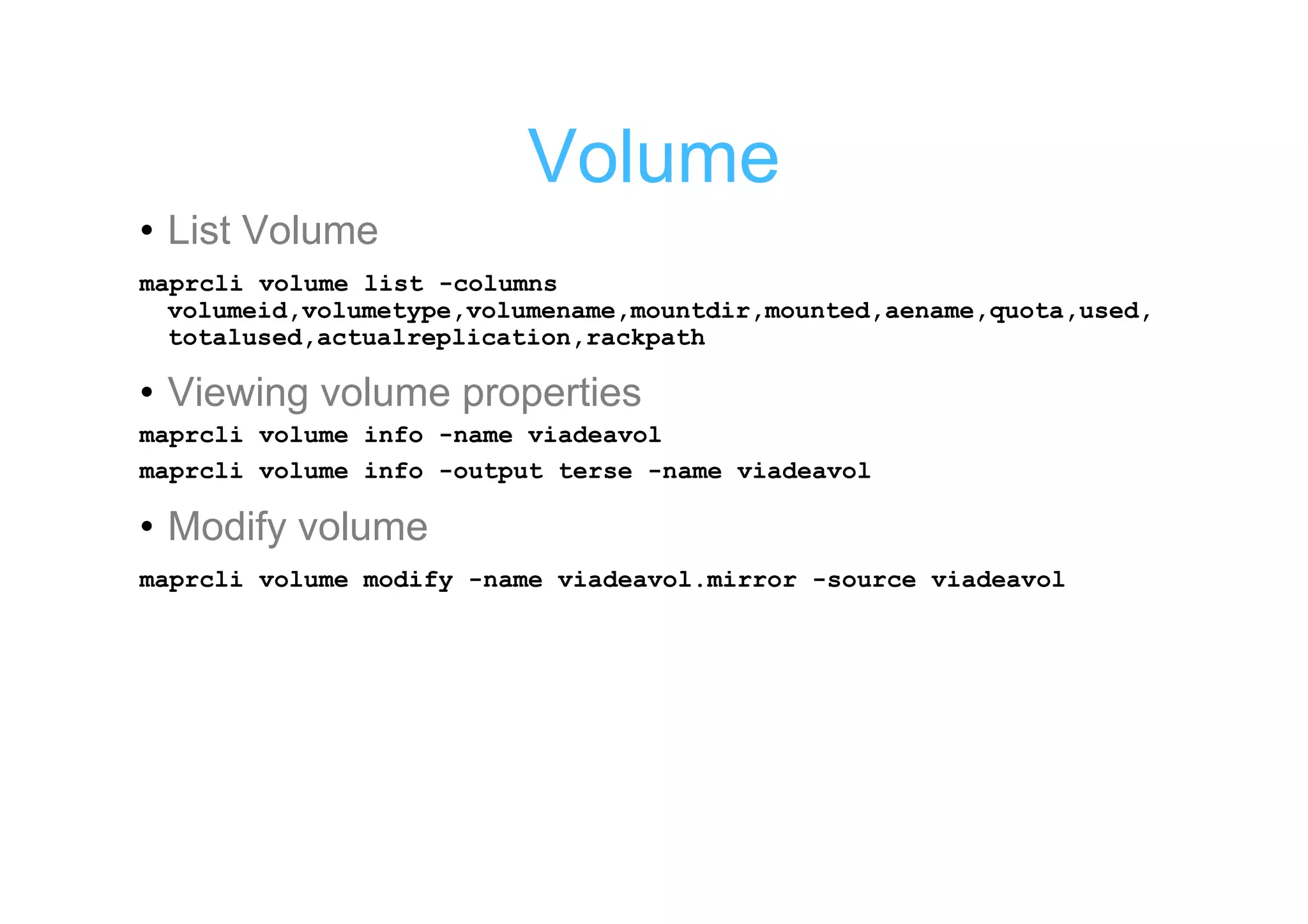 Volume
• List Volume
maprcli volume list -columns
  volumeid,volumetype,volumename,mountdir,mounted,aename,quota,used,
  totalused,actualreplication,rackpath

• Viewing volume properties
maprcli volume info -name viadeavol
maprcli volume info -output terse -name viadeavol

• Modify volume
maprcli volume modify -name viadeavol.mirror -source viadeavol
 