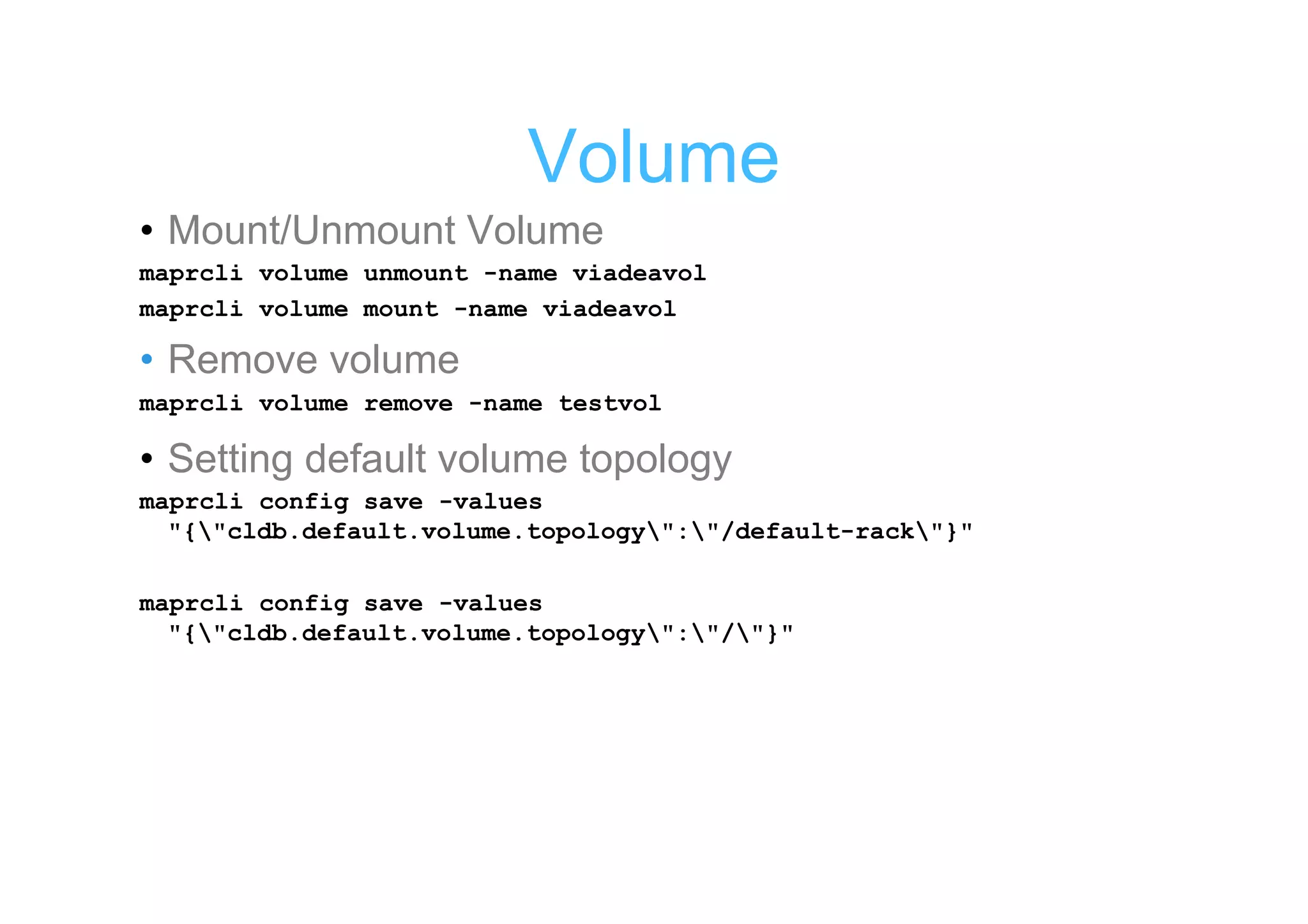 Volume
• Mount/Unmount Volume
maprcli volume unmount -name viadeavol
maprcli volume mount -name viadeavol

• Remove volume
maprcli volume remove -name testvol

• Setting default volume topology
maprcli config save -values
  "{"cldb.default.volume.topology":"/default-rack"}"

maprcli config save -values
  "{"cldb.default.volume.topology":"/"}"
 