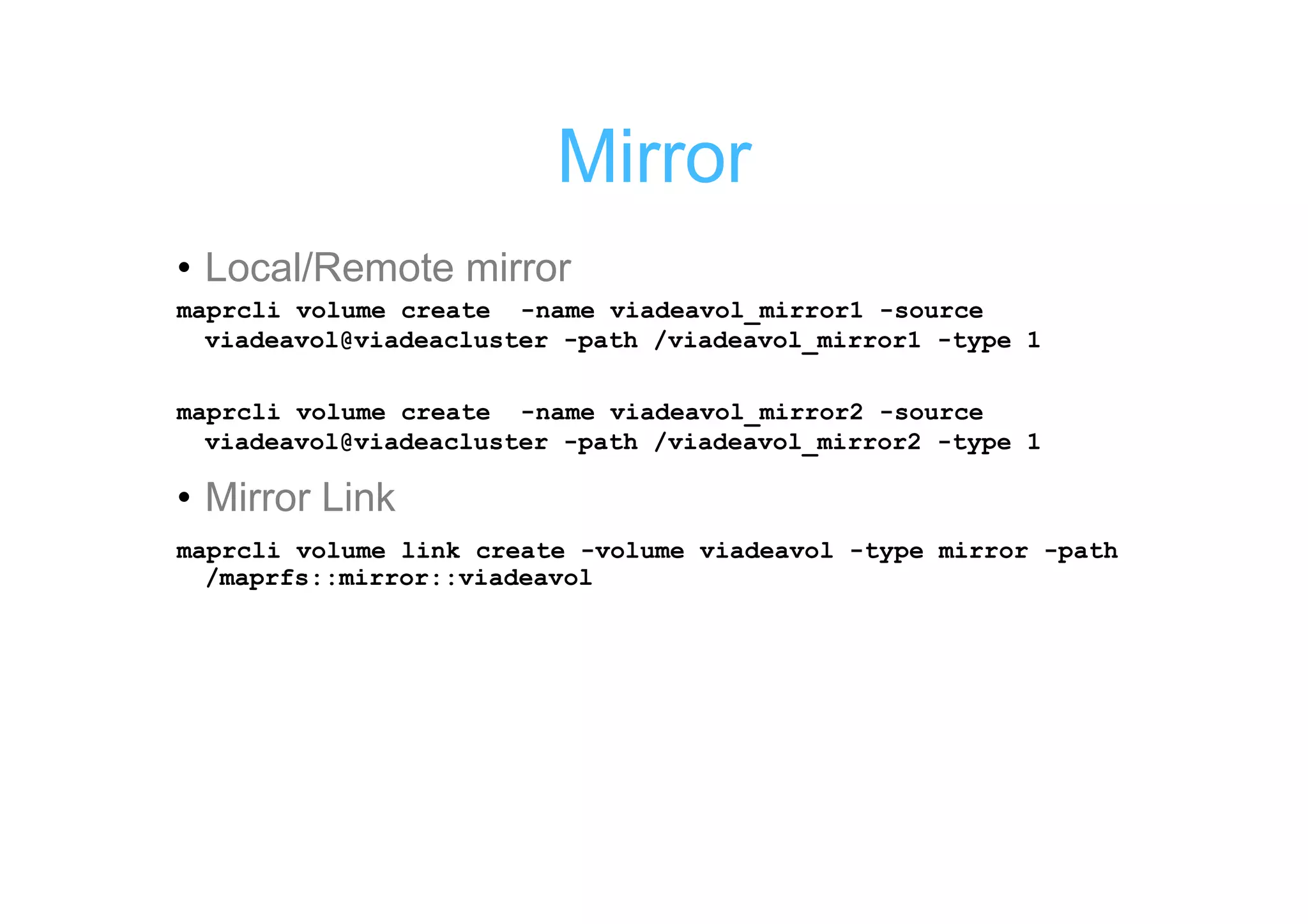 Mirror
• Local/Remote mirror
maprcli volume create -name viadeavol_mirror1 -source
  viadeavol@viadeacluster -path /viadeavol_mirror1 -type 1

maprcli volume create -name viadeavol_mirror2 -source
  viadeavol@viadeacluster -path /viadeavol_mirror2 -type 1

• Mirror Link
maprcli volume link create -volume viadeavol -type mirror -path
  /maprfs::mirror::viadeavol
 