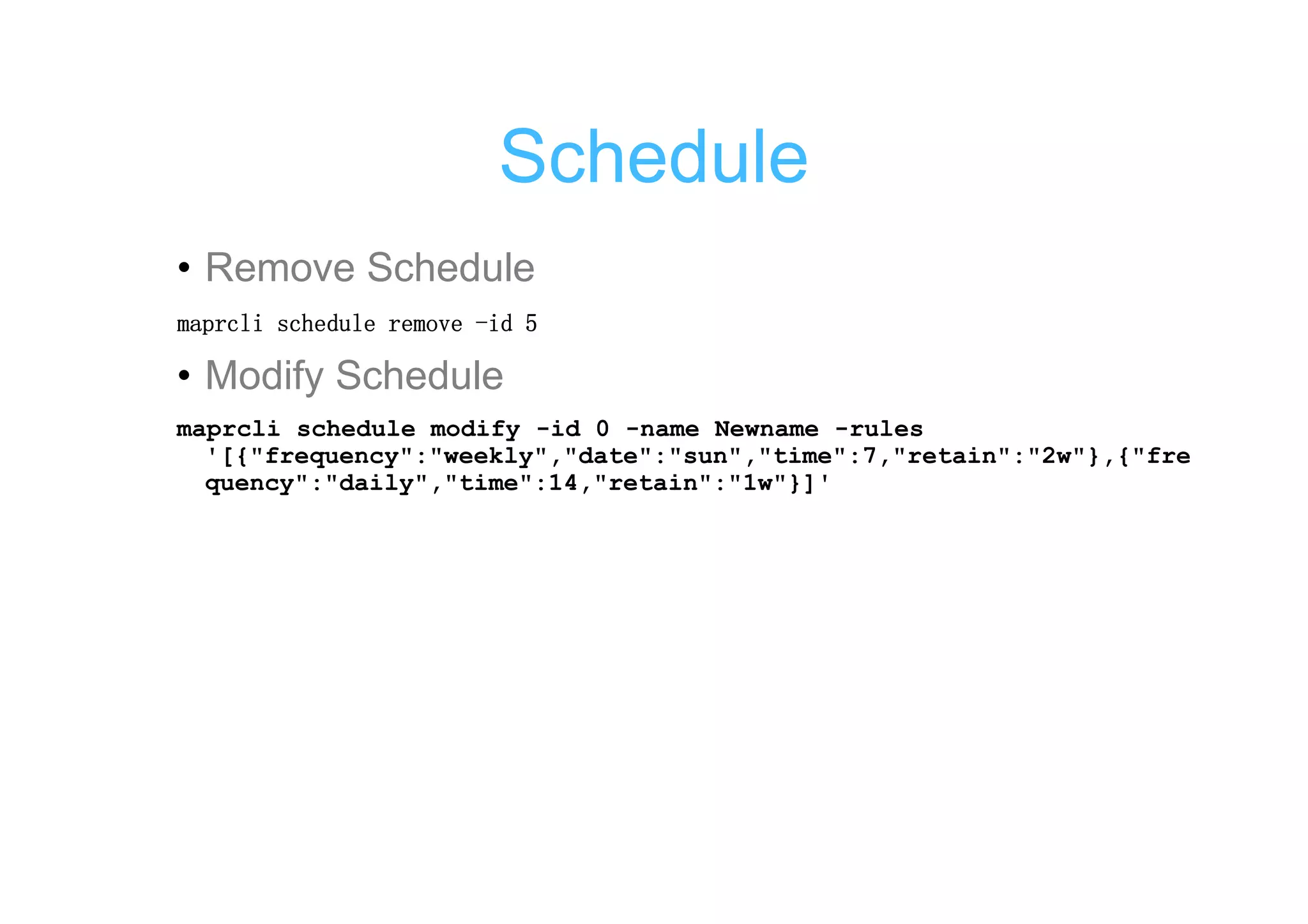 Schedule
• Remove Schedule

• Modify Schedule
maprcli schedule modify -id 0 -name Newname -rules
  '[{"frequency":"weekly","date":"sun","time":7,"retain":"2w"},{"fre
  quency":"daily","time":14,"retain":"1w"}]'
 