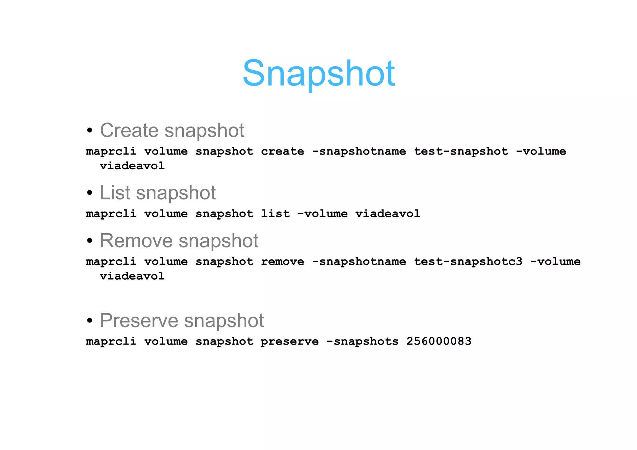 Snapshot
• Create snapshot
maprcli volume snapshot create -snapshotname test-snapshot -volume
  viadeavol

• List snapshot
maprcli volume snapshot list -volume viadeavol

• Remove snapshot
maprcli volume snapshot remove -snapshotname test-snapshotc3 -volume
  viadeavol


• Preserve snapshot
maprcli volume snapshot preserve -snapshots 256000083
 