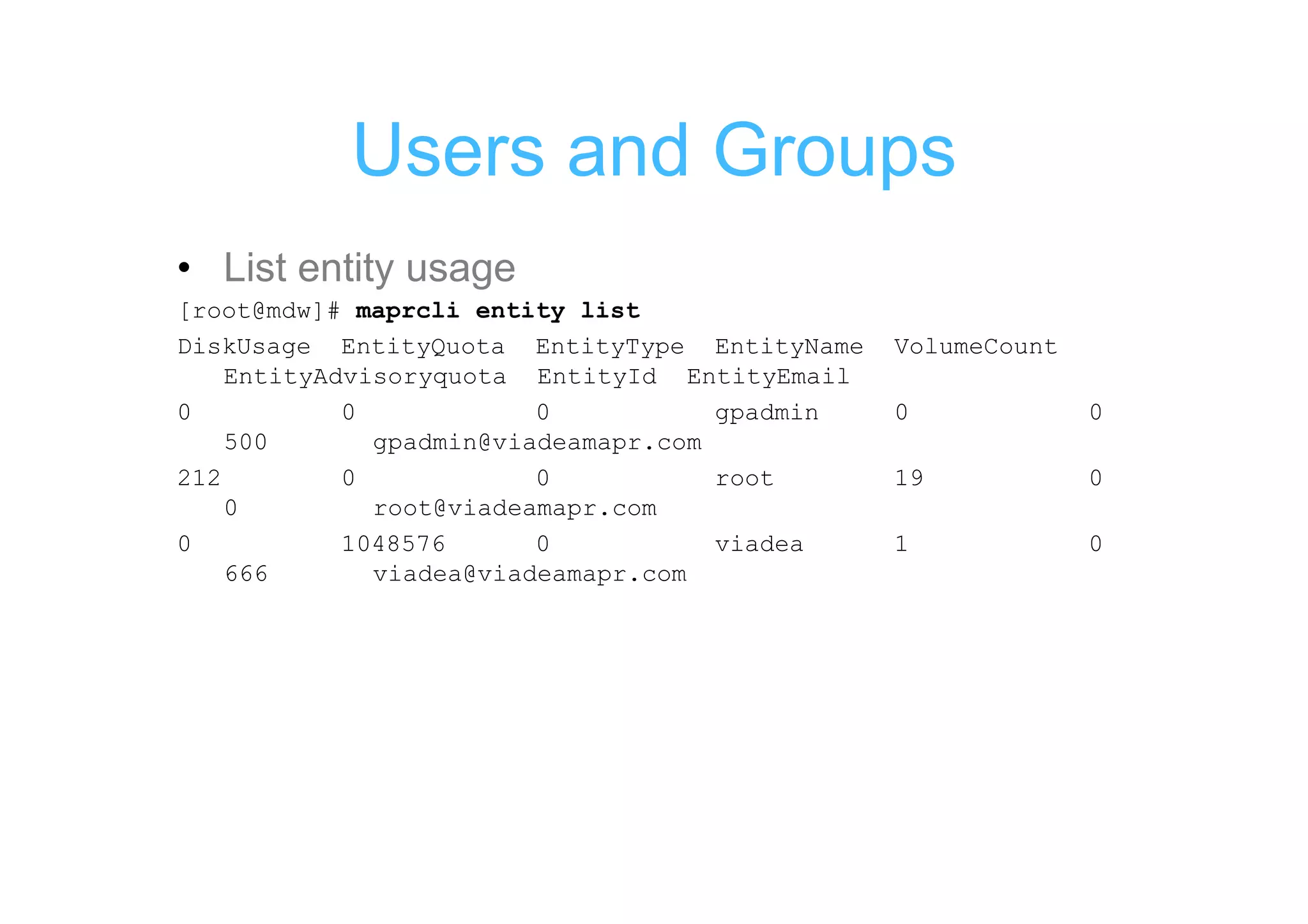 Users and Groups
• List entity usage
[root@mdw]# maprcli entity list
DiskUsage EntityQuota EntityType EntityName    VolumeCount
    EntityAdvisoryquota EntityId EntityEmail
0           0            0           gpadmin   0             0
    500       gpadmin@viadeamapr.com
212         0            0           root      19            0
    0         root@viadeamapr.com
0           1048576      0           viadea    1             0
    666       viadea@viadeamapr.com
 