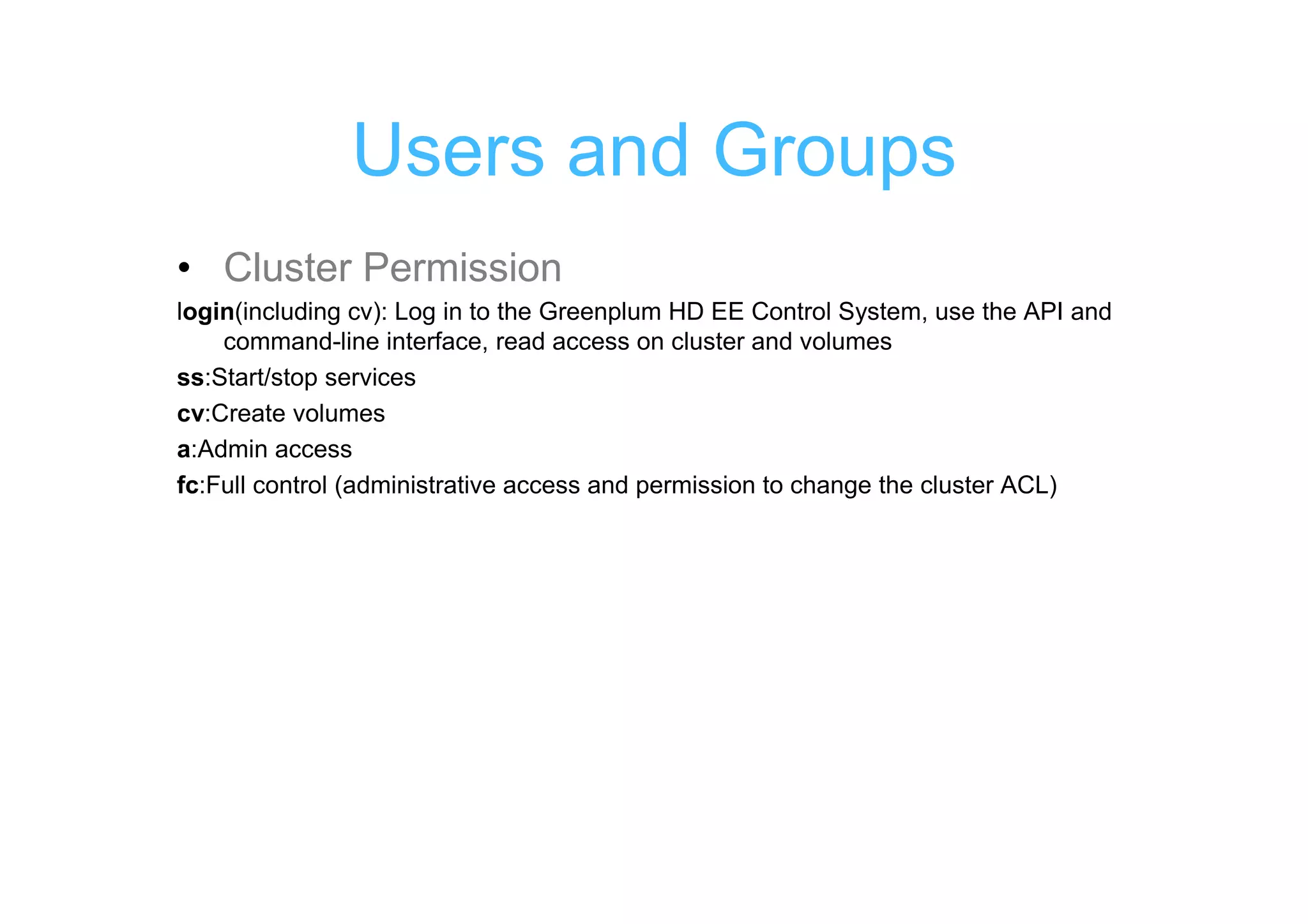 Users and Groups
• Cluster Permission
login(including cv): Log in to the Greenplum HD EE Control System, use the API and
    command-line interface, read access on cluster and volumes
ss:Start/stop services
cv:Create volumes
a:Admin access
fc:Full control (administrative access and permission to change the cluster ACL)
 