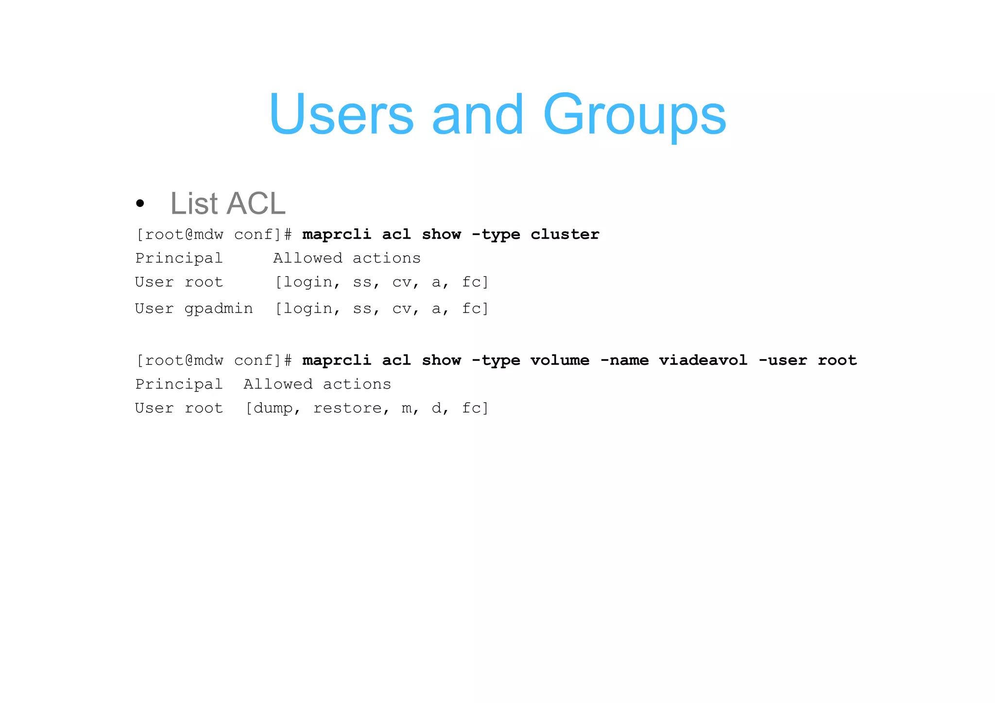 Users and Groups
• List ACL
[root@mdw conf]# maprcli acl show -type cluster
Principal     Allowed actions
User root     [login, ss, cv, a, fc]
User gpadmin   [login, ss, cv, a, fc]


[root@mdw conf]# maprcli acl show -type volume -name viadeavol -user root
Principal Allowed actions
User root [dump, restore, m, d, fc]
 