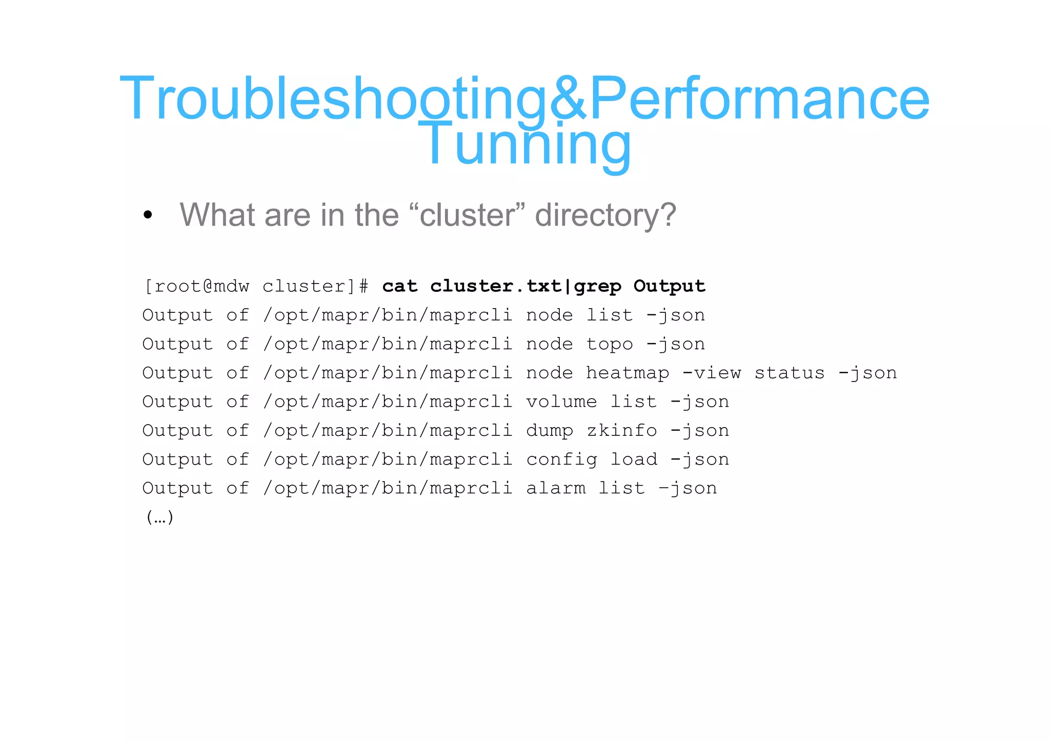 Troubleshooting&Performance
          Tunning
• What are in the “cluster” directory?

[root@mdw   cluster]# cat cluster.txt|grep Output
Output of   /opt/mapr/bin/maprcli node list -json
Output of   /opt/mapr/bin/maprcli node topo -json
Output of   /opt/mapr/bin/maprcli node heatmap -view status -json
Output of   /opt/mapr/bin/maprcli volume list -json
Output of   /opt/mapr/bin/maprcli dump zkinfo -json
Output of   /opt/mapr/bin/maprcli config load -json
Output of   /opt/mapr/bin/maprcli alarm list –json
(…)
 