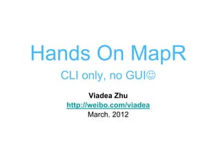 Hands On MapR
  CLI only, no GUI☺
          Viadea Zhu
   http://weibo.com/viadea
          March. 2012
 