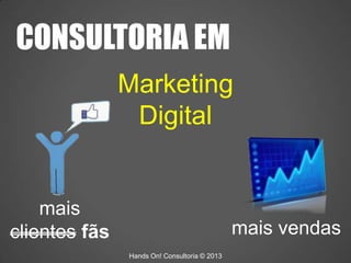 Marketing
Digital
CONSULTORIA EM
mais
clientes fãs mais vendas
Hands On! Consultoria © 2013
 