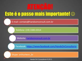 ATENÇÃO!
Este é o passo mais importante! 
E-mail: contato@handsonconsult.com.br
Telefone: (19) 3383-0314
Website: handson...