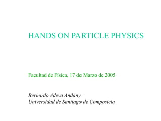 HANDS ON PARTICLE PHYSICS
Bernardo Adeva Andany
Universidad de Santiago de Compostela
Facultad de Física, 17 de Marzo de 2005
 