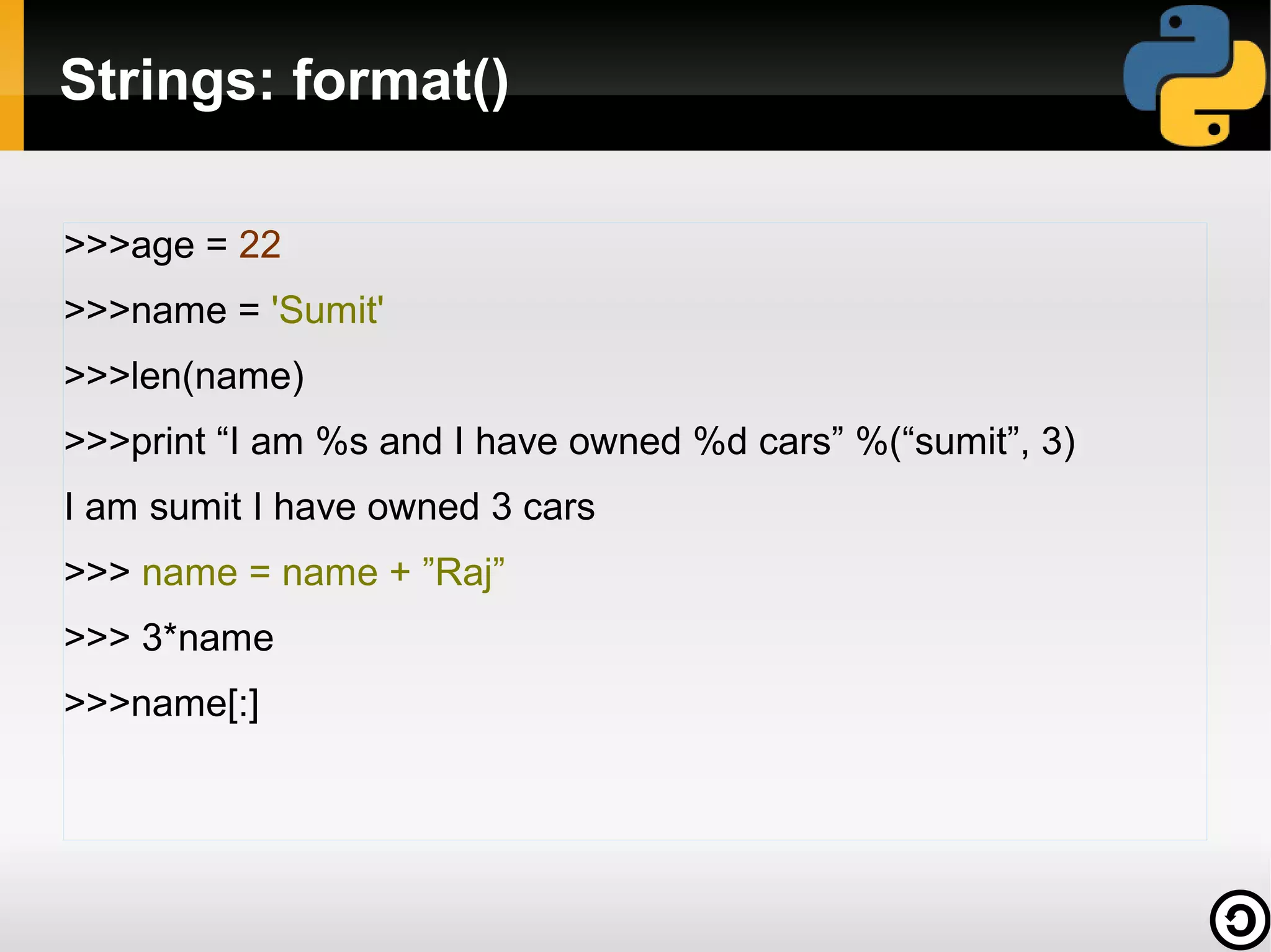 Strings: format()
>>>age = 22
>>>name = 'Sumit'
>>>len(name)
>>>print “I am %s and I have owned %d cars” %(“sumit”, 3)
I am sumit I have owned 3 cars
>>> name = name + ”Raj”
>>> 3*name
>>>name[:]

 