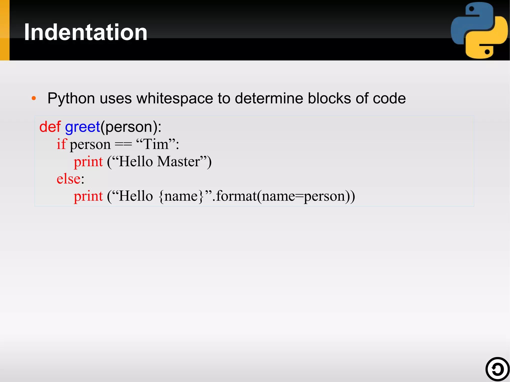 Indentation
●

Python uses whitespace to determine blocks of code
def greet(person):
if person == “Tim”:
print (“Hello Master”)
else:
print (“Hello {name}”.format(name=person))

 