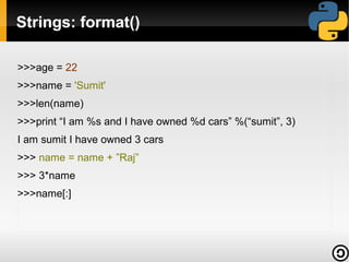 Strings: format()
>>>age = 22
>>>name = 'Sumit'
>>>len(name)
>>>print “I am %s and I have owned %d cars” %(“sumit”, 3)
I am sumit I have owned 3 cars
>>> name = name + ”Raj”
>>> 3*name
>>>name[:]

 