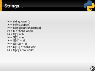 Strings...

>>> string.lower()
>>> string.upper()
>>> string[start:end:stride]
>>> S = ‘hello world’
>>> S[0] = ‘h’
>>> S[1] = ‘e’
>>> S[-1] = ‘d’
>>> S[1:3] = ‘el’
>>> S[:-2] = ‘hello wor’
>>> S[2:] = ‘llo world’

 