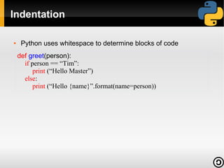 Indentation
●

Python uses whitespace to determine blocks of code
def greet(person):
if person == “Tim”:
print (“Hello Master”)
else:
print (“Hello {name}”.format(name=person))

 