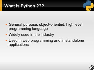 What is Python ???






General purpose, object-oriented, high level
programming language
Widely used in the industry
Used in web programming and in standalone
applications

 