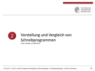 01.02.2017 | FB 03 | Institut für Allgemeine Pädagogik und Berufspädagogik | AB Medienpädagogik | Hands On Workshop 1010
2 Vorstellung und Vergleich von
Schreibprogrammen
LaTeX, InDesign und MS Word
 