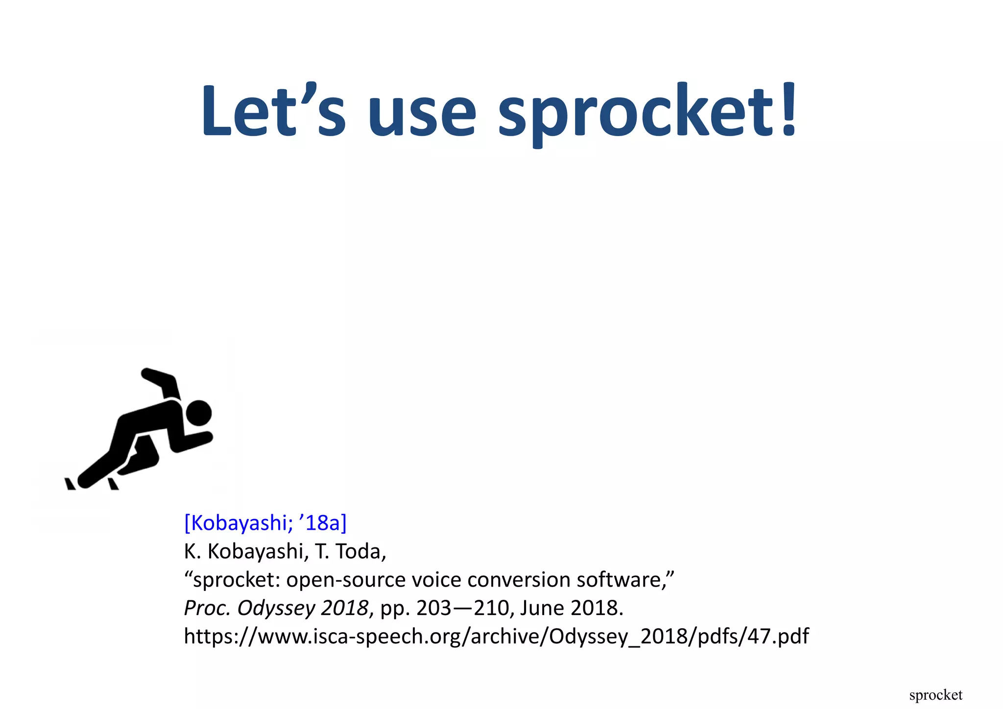 Let’s use sprocket!
[Kobayashi; ’18a]
K. Kobayashi, T. Toda,
“sprocket: open‐source voice conversion software,”
Proc. Odyssey 2018, pp. 203—210, June 2018.
https://www.isca‐speech.org/archive/Odyssey_2018/pdfs/47.pdf
sprocket
 
