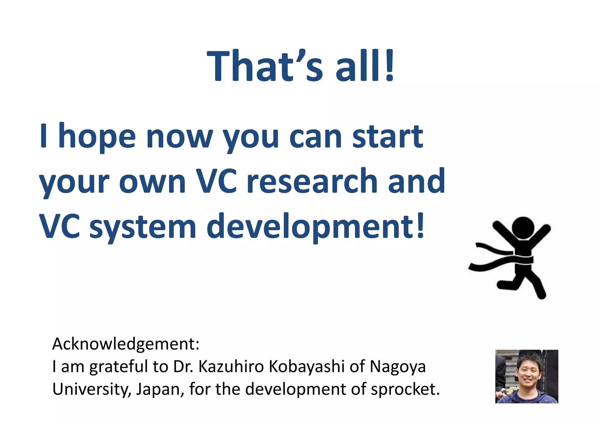 That’s all!
Acknowledgement:
I am grateful to Dr. Kazuhiro Kobayashi of Nagoya 
University, Japan, for the development of sprocket.
I hope now you can start
your own VC research and
VC system development!
 