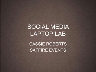 SOCIAL MEDIA
 LAPTOP LAB
CASSIE ROBERTS
SAFFIRE EVENTS
 