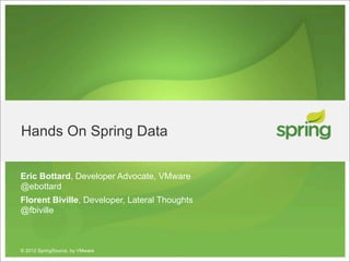 Hands On Spring Data

Eric Bottard, Developer Advocate, VMware
@ebottard
Florent Biville, Developer, Lateral Thoughts
@fbiville



© 2012 SpringSource, by VMware
 