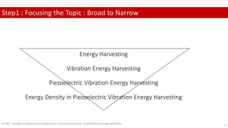 Energy Harvesting
Vibration Energy Harvesting
Piezoelectric Vibration Energy Harvesting
Energy Density in Piezoelectric Vibration Energy Harvesting
Step1 : Focusing the Topic : Broad to Narrow
(c) 2022 . copyrights of original content created here is reserved by the Author - Dr.Rathishchandra R gatti gattirathish 6
 