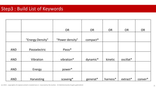 Step3 : Build List of Keywords
OR OR OR OR OR
"Energy Density" "Power density" compact*
AND Piezoelectric Piezo*
AND Vibration vibration* dynamic* kinetic oscillat*
AND Energy power*
AND Harvesting scaveng* generat* harness* extract* conver*
(c) 2022 . copyrights of original content created here is reserved by the Author - Dr.Rathishchandra R gatti gattirathish 8
 