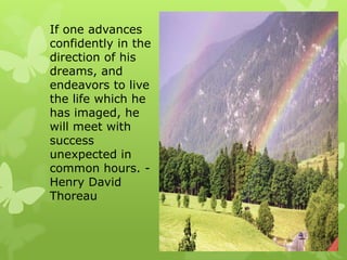If one advances
confidently in the
direction of his
dreams, and
endeavors to live
the life which he
has imaged, he
will meet with
success
unexpected in
common hours. -
Henry David
Thoreau
 
