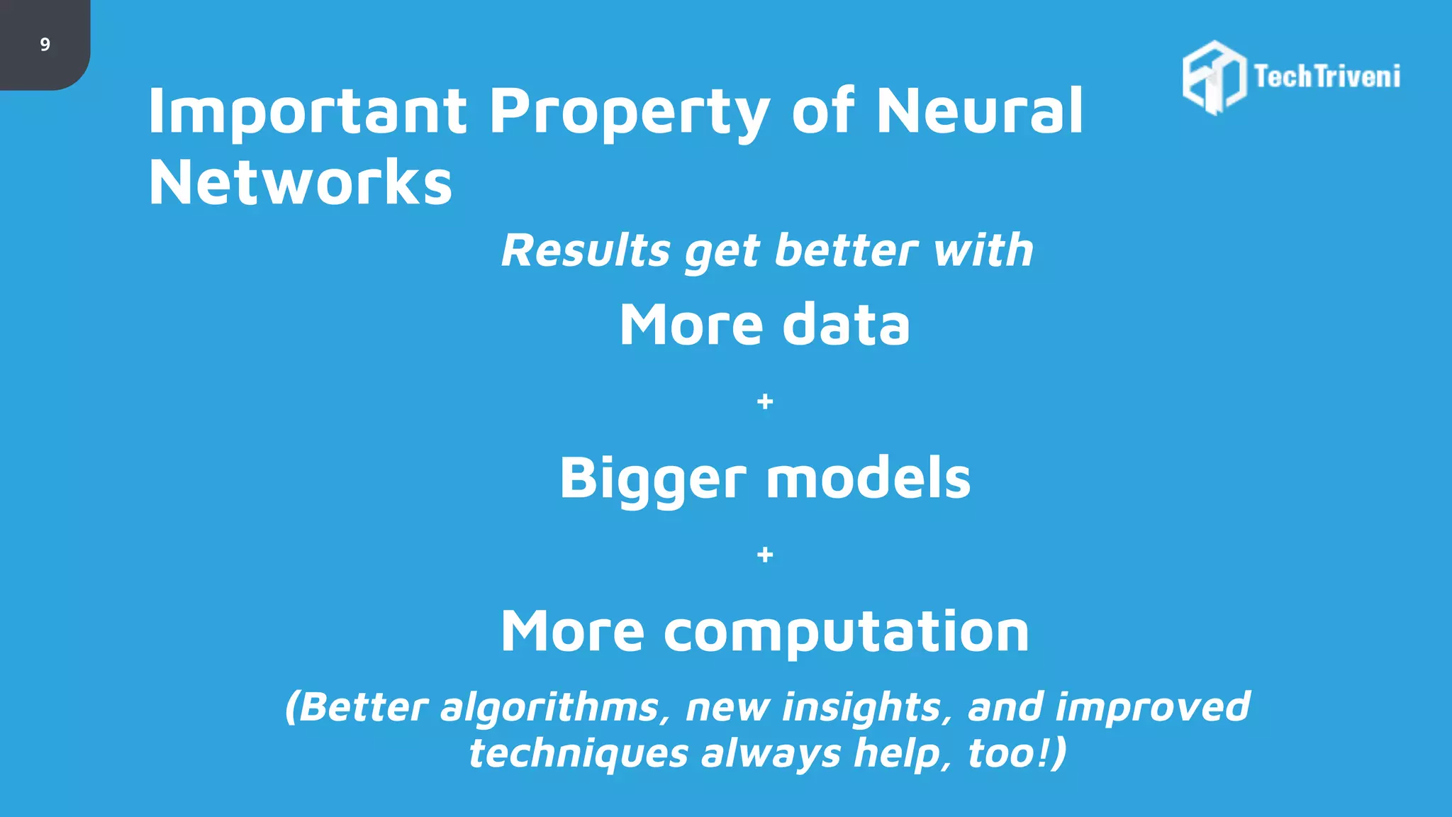 9 Important Property of Neural Networks Results get better with More data + Bigger models + More computation (Better algorithms, new insights, and improved techniques always help, too!) 