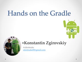 Hands on the Gradle
+Konstantin Zgirovskiy
@silentnuke
silentnuke09@gmail.com