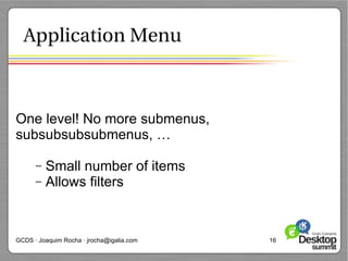 Application Menu



One level! No more submenus,
subsubsubsubmenus, …

      –   Small number of items
      –   Allows filters


GCDS · Joaquim Rocha · jrocha@igalia.com   16
 