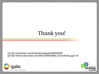 Thank you!


[1] http://www.flickr.com/photos/lilcrabbygal/484635049/
[2] http://farm4.static.flickr.com/3061/2924390962_61dc14d42c.jpg?v=0
 