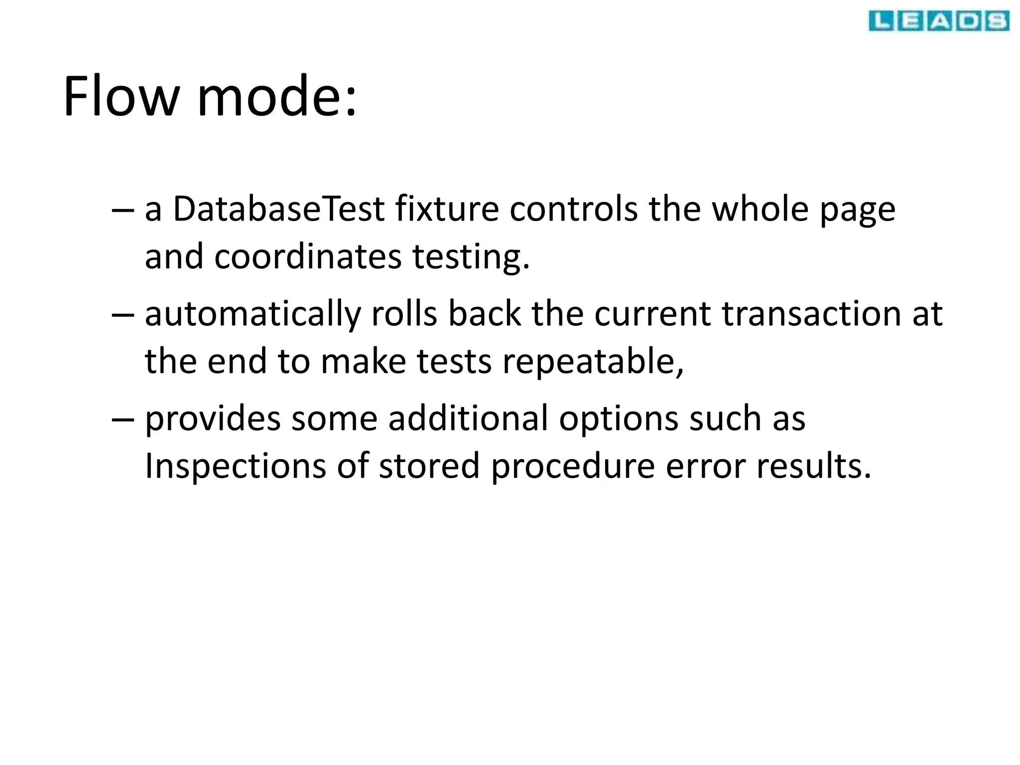 Flow mode:
– a DatabaseTest fixture controls the whole page
and coordinates testing.
– automatically rolls back the current transaction at
the end to make tests repeatable,
– provides some additional options such as
Inspections of stored procedure error results.
 