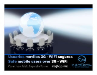 Usuarios moviles 3G - WiFi seguros
Safe mobile users over 3G - WiFi
Cesar Juan Pablo Bagatella Porras   cb@cjp.mx
 