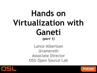 Hands on
Virtualization with
      Ganeti
          (part 1)

      Lance Albertson
        @ramereth
     Associate Director
    OSU Open Source Lab
 