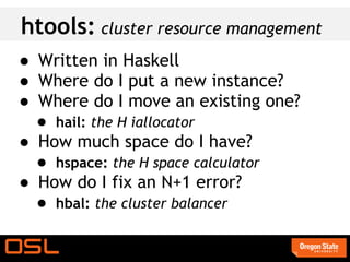 htools: cluster resource management
● Written in Haskell
● Where do I put a new instance?
● Where do I move an existing one?
  ● hail: the H iallocator
● How much space do I have?
  ● hspace: the H space calculator
● How do I fix an N+1 error?
  ● hbal: the cluster balancer
 