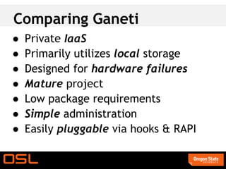 Comparing Ganeti
●   Private IaaS
●   Primarily utilizes local storage
●   Designed for hardware failures
●   Mature project
●   Low package requirements
●   Simple administration
●   Easily pluggable via hooks & RAPI
 